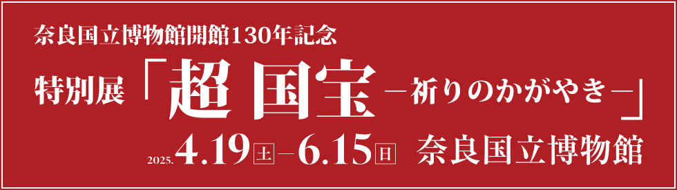 奈良国立博物館開館130年記念 特別展「超 国宝―祈りのかがやき―」